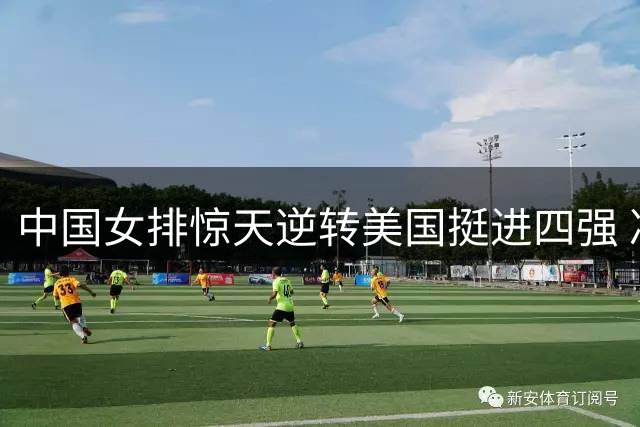 中国女排惊天逆转美国挺进四强 决胜局15-13绝杀引爆全网热议