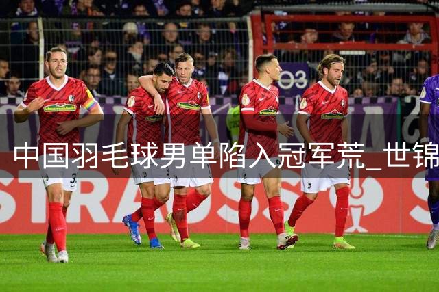 中国羽毛球男单陷入冠军荒 世锦赛前景堪忧