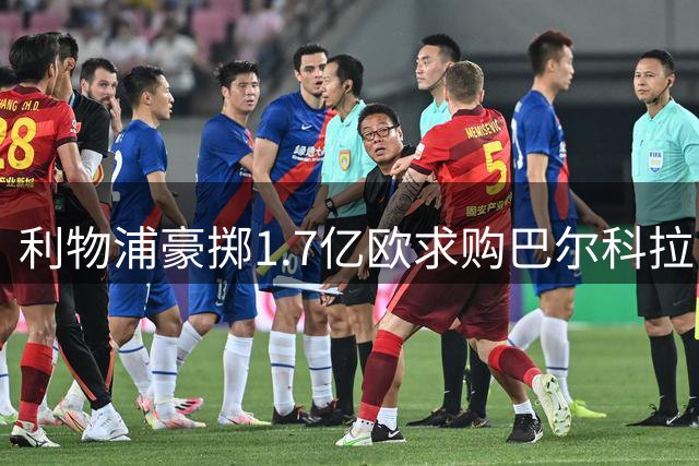 利物浦豪掷1.7亿欧求购巴尔科拉 转会博弈牵动法甲新星未来