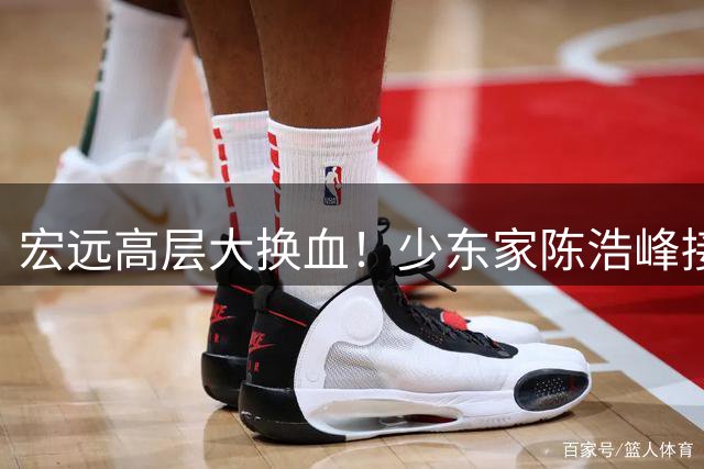 宏远高层大换血！少东家陈浩峰接任总经理 徐杰转会陷僵局