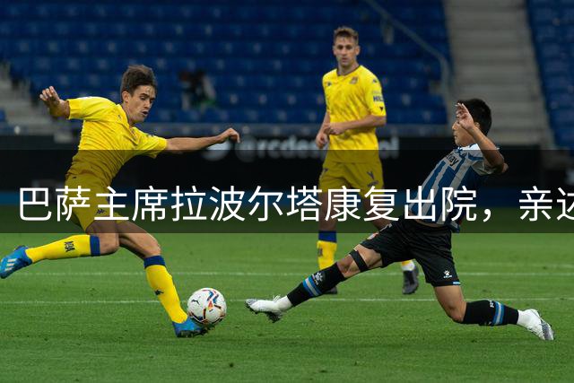 巴萨主席拉波尔塔康复出院，亲述医疗团队非凡关怀