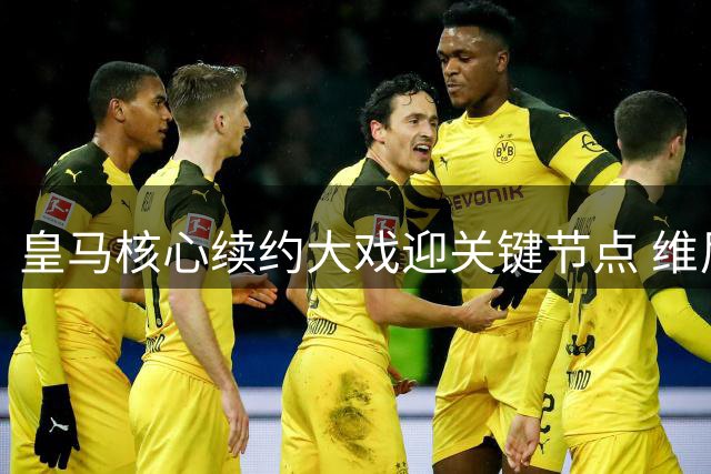 皇马核心续约大戏迎关键节点 维尼修斯何去何从引发西英媒体热议