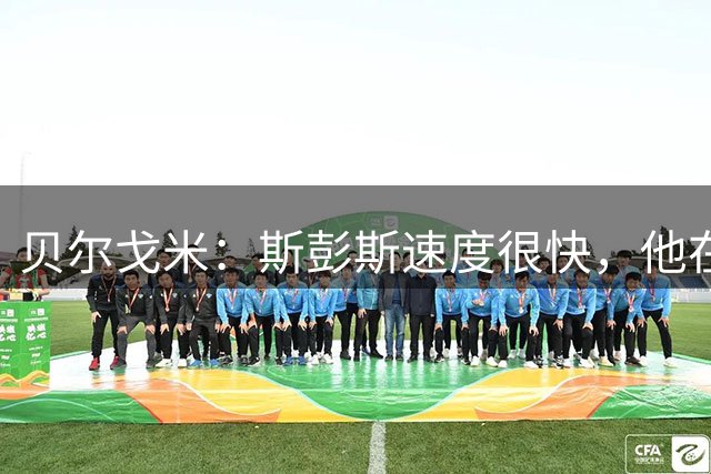 贝尔戈米：斯彭斯速度很快，他在国米战术体系中能有更多进球助攻