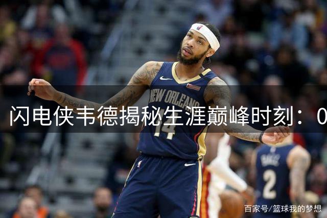 闪电侠韦德揭秘生涯巅峰时刻：06年率队逆袭夺冠最珍贵