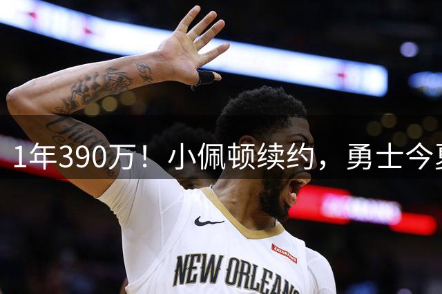 1年390万！小佩顿续约，勇士今夏操作如何评价？