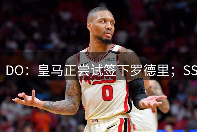 DO：皇马正尝试签下罗德里；SS：曼联签琼阿梅尼出现了积极迹象